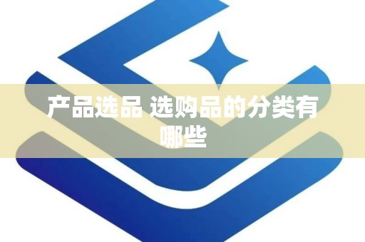 产品选品 选购品的分类有哪些