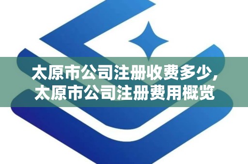 太原市公司注册收费多少,太原市公司注册费用概览