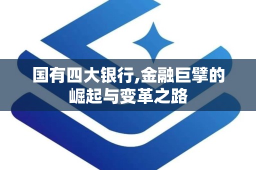 国有四大银行,金融巨擘的崛起与变革之路