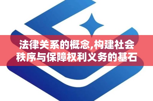 法律关系的概念,构建社会秩序与保障权利义务的基石