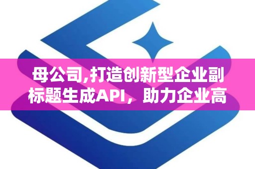母公司,打造创新型企业副标题生成API，助力企业高效内容创作与SEO优化”