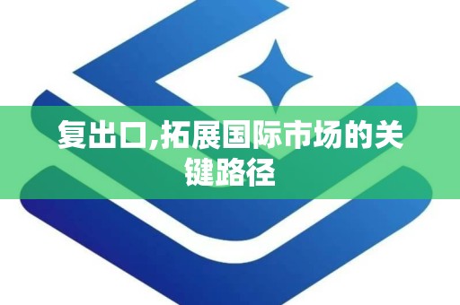 复出口,拓展国际市场的关键路径