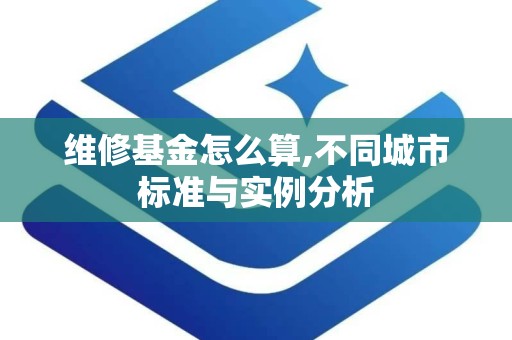 维修基金怎么算,不同城市标准与实例分析