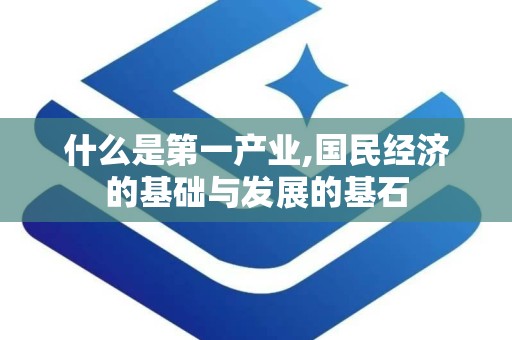 什么是第一产业,国民经济的基础与发展的基石