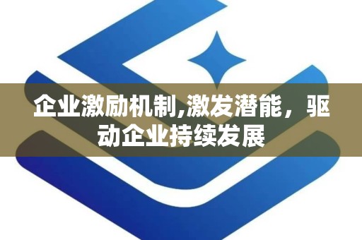企业激励机制,激发潜能，驱动企业持续发展