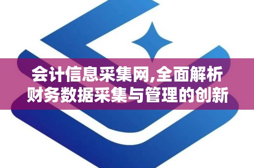 会计信息采集网,全面解析财务数据采集与管理的创新平台