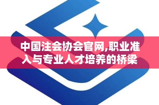 中国注会协会官网,职业准入与专业人才培养的桥梁