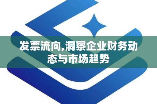 发票流向,洞察企业财务动态与市场趋势