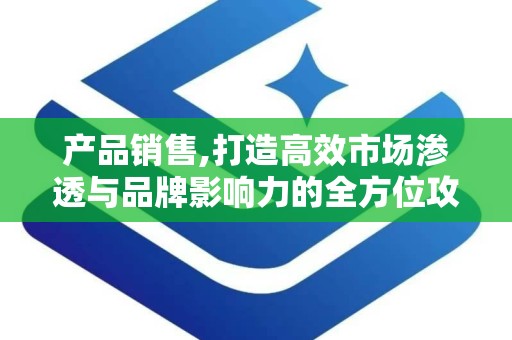 产品销售,打造高效市场渗透与品牌影响力的全方位攻略