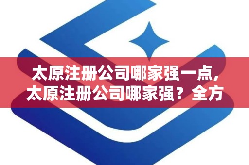 太原注册公司哪家强一点,太原注册公司哪家强？全方位解析太原优质代理注册公司