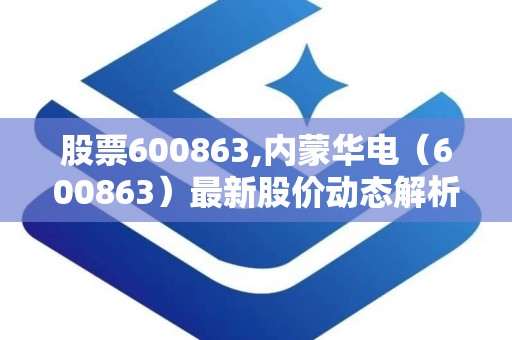 股票600863,内蒙华电（600863）最新股价动态解析
