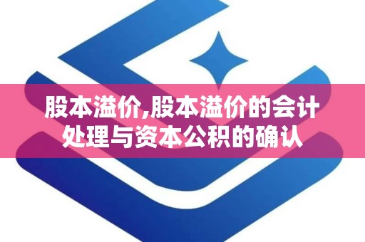 股本溢价,股本溢价的会计处理与资本公积的确认