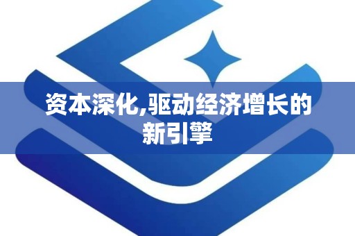 资本深化,驱动经济增长的新引擎
