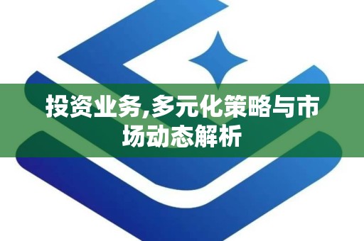 投资业务,多元化策略与市场动态解析