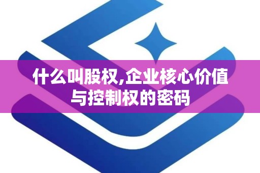什么叫股权,企业核心价值与控制权的密码