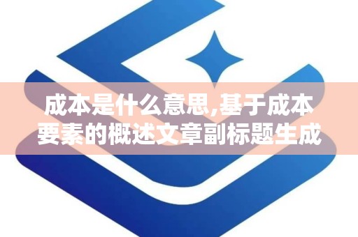 成本是什么意思,基于成本要素的概述文章副标题生成策略