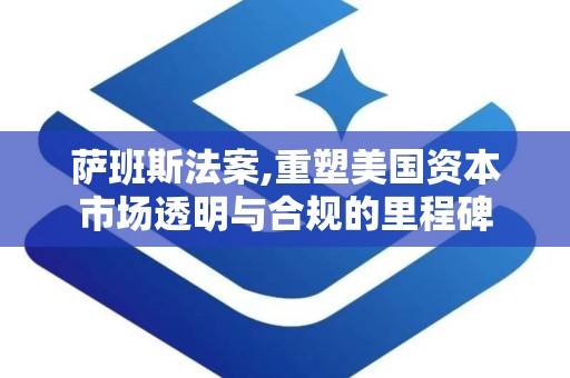 萨班斯法案,重塑美国资本市场透明与合规的里程碑