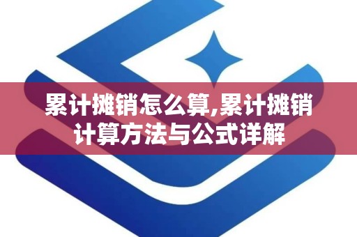 累计摊销怎么算,累计摊销计算方法与公式详解
