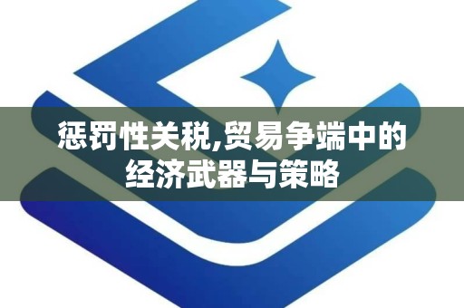 惩罚性关税,贸易争端中的经济武器与策略