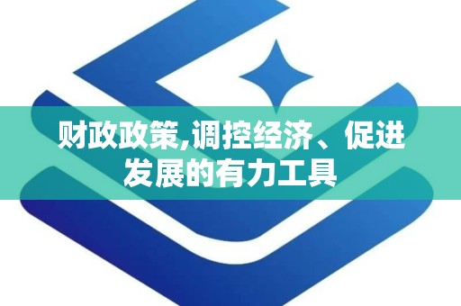 财政政策,调控经济、促进发展的有力工具