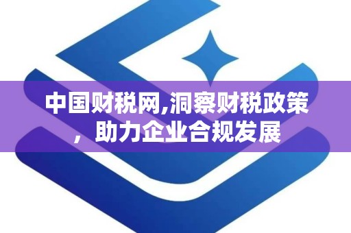 中国财税网,洞察财税政策，助力企业合规发展