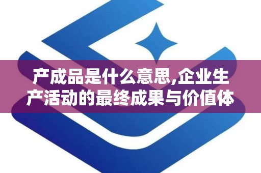 产成品是什么意思,企业生产活动的最终成果与价值体现