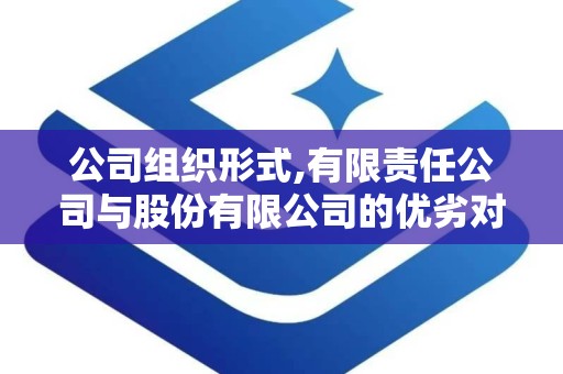 公司组织形式,有限责任公司与股份有限公司的优劣对比