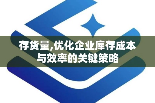 存货量,优化企业库存成本与效率的关键策略