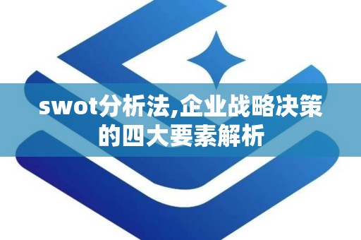 swot分析法,企业战略决策的四大要素解析