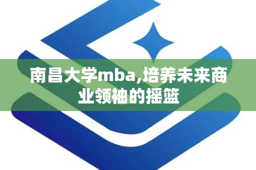 南昌大学mba,培养未来商业领袖的摇篮