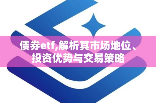 债券etf,解析其市场地位、投资优势与交易策略