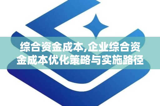 综合资金成本,企业综合资金成本优化策略与实施路径