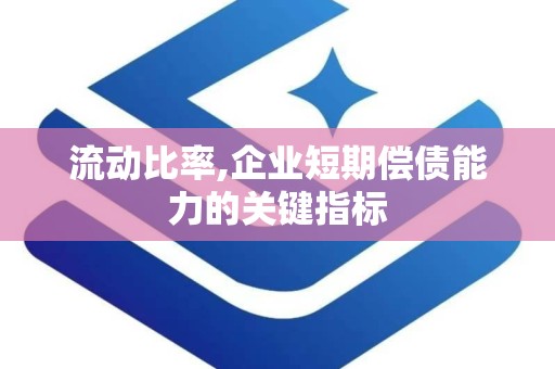 流动比率,企业短期偿债能力的关键指标
