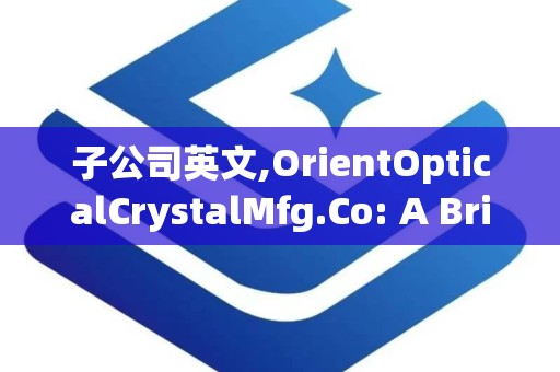 子公司英文,OrientOpticalCrystalMfg.Co: A Brief Overview of the Subsidiary