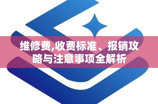 维修费,收费标准、报销攻略与注意事项全解析