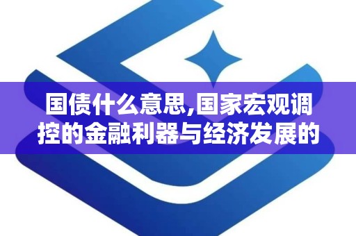 国债什么意思,国家宏观调控的金融利器与经济发展的重要支柱