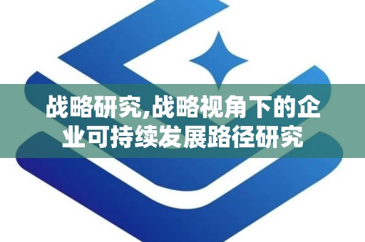 战略研究,战略视角下的企业可持续发展路径研究