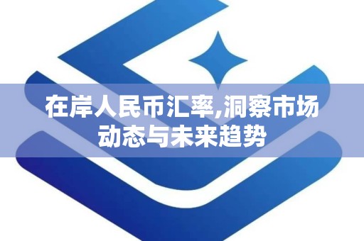 在岸人民币汇率,洞察市场动态与未来趋势