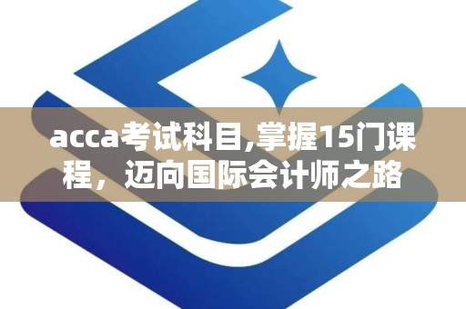 acca考试科目,掌握15门课程，迈向国际会计师之路