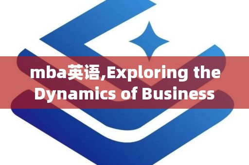 mba英语,Exploring the Dynamics of Business Management Education through English Language MBA Studies