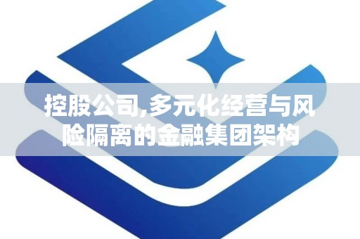 控股公司,多元化经营与风险隔离的金融集团架构