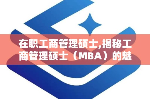 在职工商管理硕士,揭秘工商管理硕士（MBA）的魅力与优势