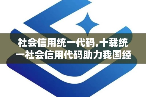 社会信用统一代码,十载统一社会信用代码助力我国经济社会高质量发展