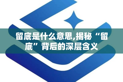 留底是什么意思,揭秘“留底”背后的深层含义