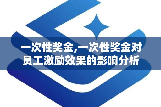 一次性奖金,一次性奖金对员工激励效果的影响分析