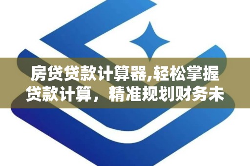房贷贷款计算器,轻松掌握贷款计算，精准规划财务未来