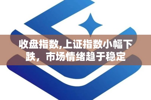 收盘指数,上证指数小幅下跌，市场情绪趋于稳定