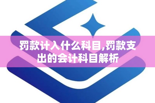 罚款计入什么科目,罚款支出的会计科目解析
