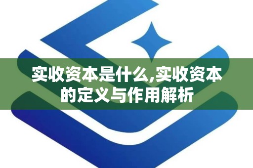 实收资本是什么,实收资本的定义与作用解析