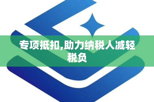专项抵扣,助力纳税人减轻税负